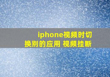 iphone视频时切换别的应用 视频挂断